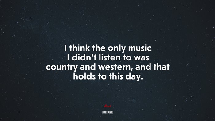 I think the only music I didn’t listen to was country and western, and that holds to this day. | David Bowie quote