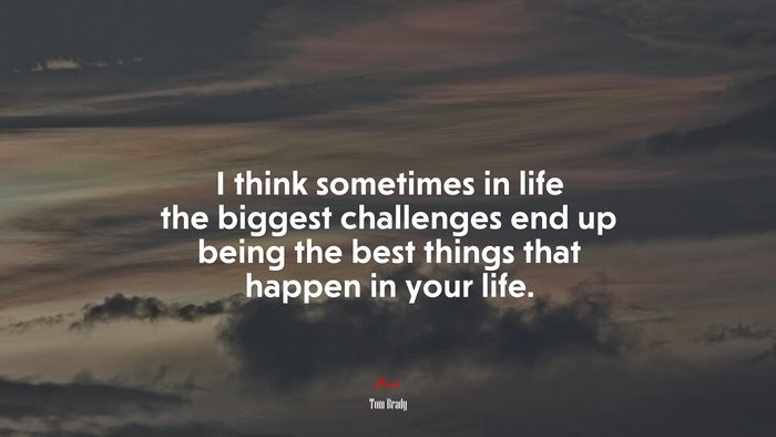 I think sometimes in life the biggest challenges end up being the best things that happen in your life. | Tom Brady quote