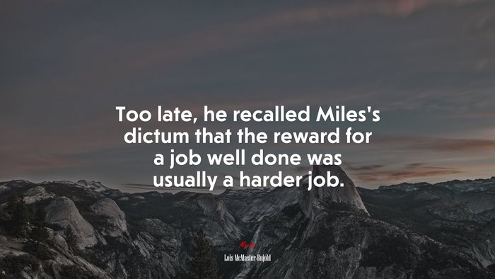 Too late, he recalled Miles’s dictum that the reward for a job well done was usually a harder job. | Lois McMaster Bujold quote