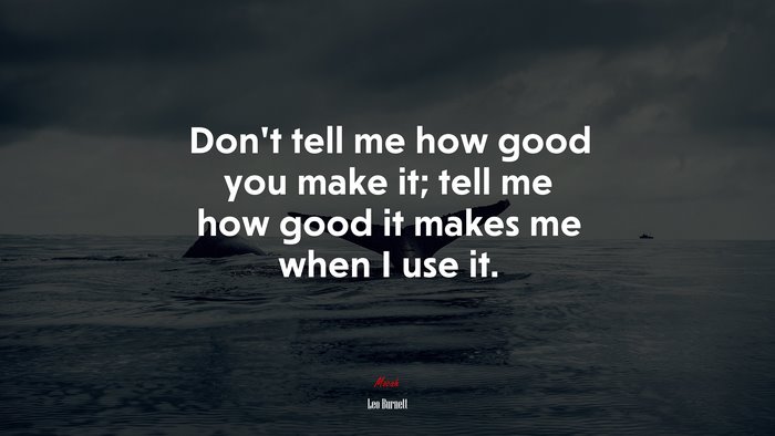Don’t tell me how good you make it; tell me how good it makes me when I use it. | Leo Burnett quote