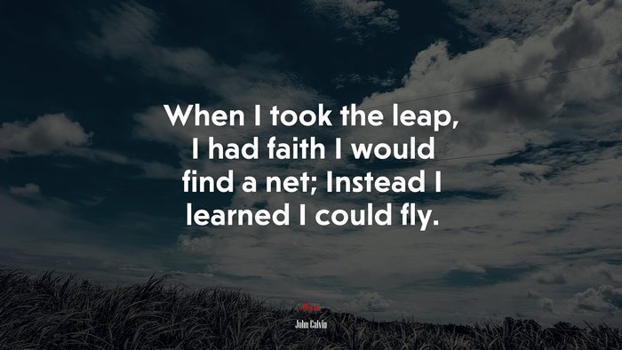When I took the leap, I had faith I would find a net; Instead I learned I could fly. | John Calvin quote