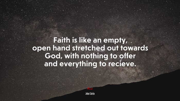 Faith is like an empty, open hand stretched out towards God, with nothing to offer and everything to recieve. | John Calvin quote