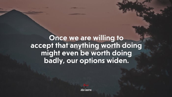 Once we are willing to accept that anything worth doing might even be worth doing badly, our options widen. | Julia Cameron quote