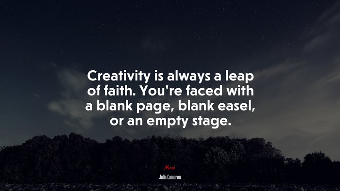 Creativity is always a leap of faith. You’re faced with a blank page, blank easel, or an empty stage. | Julia Cameron quote