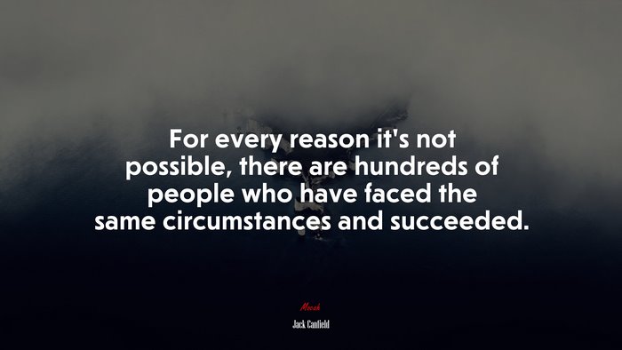For every reason it’s not possible, there are hundreds of people who have faced the same circumstances and succeeded. | Jack Canfield quote