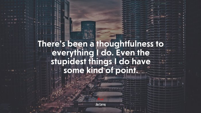 There’s been a thoughtfulness to everything I do. Even the stupidest things I do have some kind of point. | Jim Carrey quote