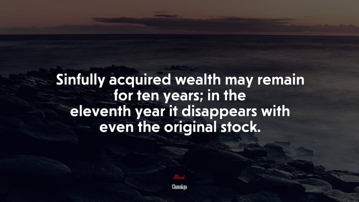 Sinfully acquired wealth may remain for ten years; in the eleventh year it disappears with even the original stock. | Chanakya quote