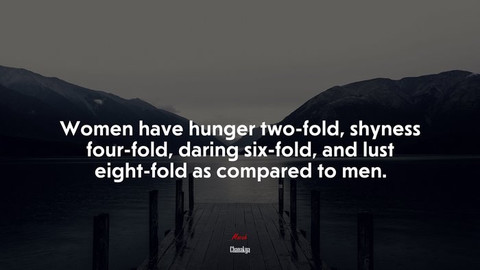 Women have hunger two-fold, shyness four-fold, daring six-fold, and lust eight-fold as compared to men. | Chanakya quote