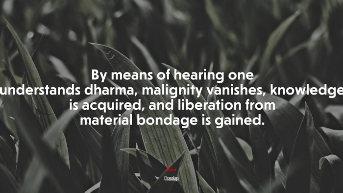By means of hearing one understands dharma, malignity vanishes, knowledge is acquired, and liberation from material bondage is gained. | Chanakya quote