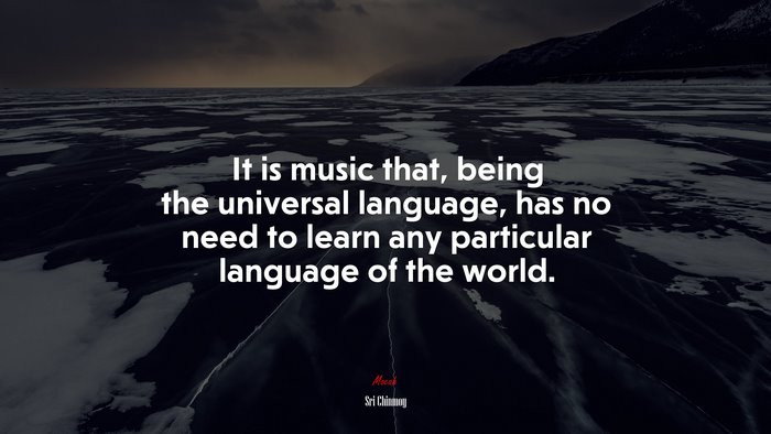 It is music that, being the universal language, has no need to learn any particular language of the world. | Sri Chinmoy quote