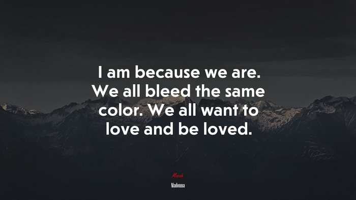 I am because we are. We all bleed the same color. We all want to love and be loved. | Madonna quote