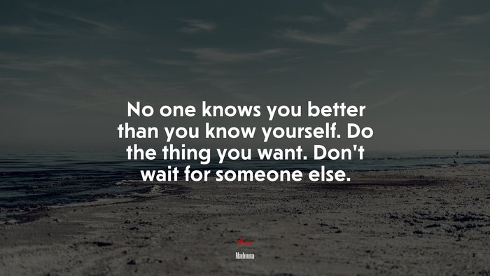 No one knows you better than you know yourself. Do the thing you want. Don’t wait for someone else. | Madonna quote