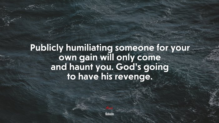 Publicly humiliating someone for your own gain will only come and haunt you. God’s going to have his revenge. | Madonna quote