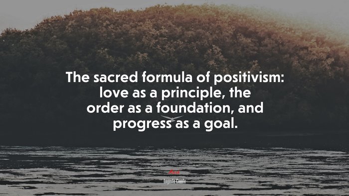 The sacred formula of positivism: love as a principle, the order as a foundation, and progress as a goal. | Auguste Comte quote