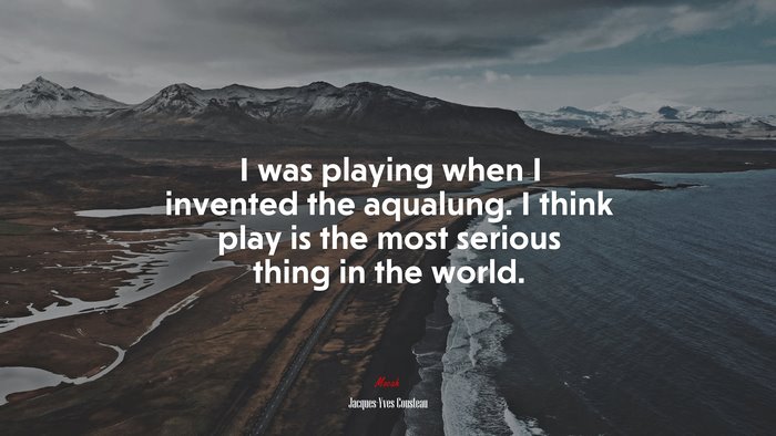 I was playing when I invented the aqualung. I think play is the most serious thing in the world. | Jacques-Yves Cousteau quote