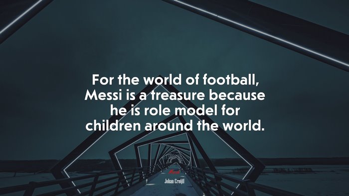 For the world of football, Messi is a treasure because he is role model for children around the world. | Johan Cruijff quote