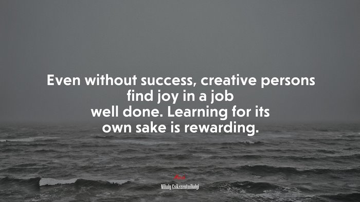 Even without success, creative persons find joy in a job well done. Learning for its own sake is rewarding. | Mihaly Csikszentmihalyi quote