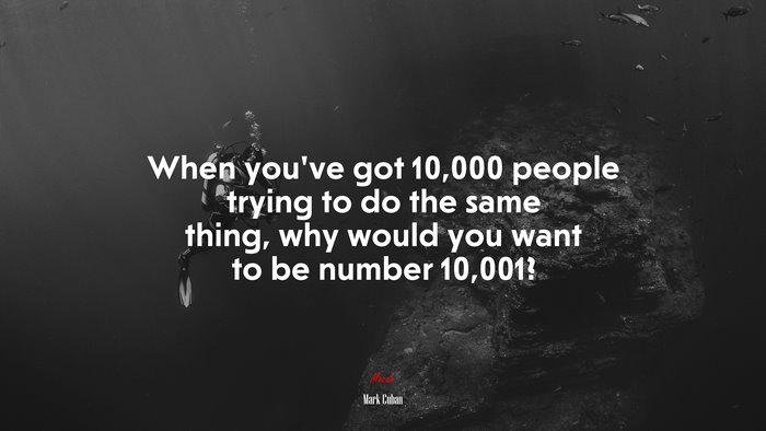 When you’ve got 10,000 people trying to do the same thing, why would you want to be number 10,001? | Mark Cuban quote