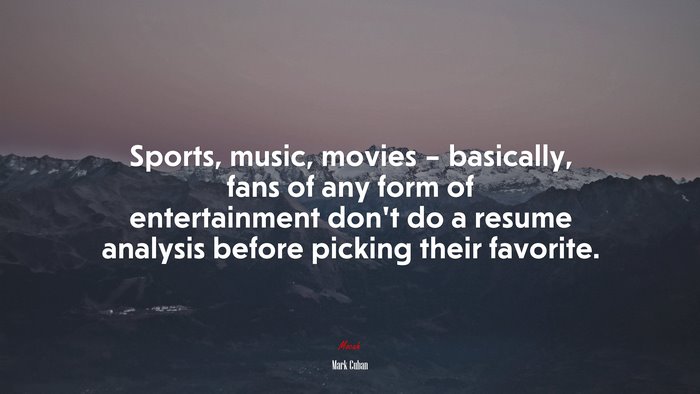 Sports, music, movies – basically, fans of any form of entertainment don’t do a resume analysis before picking their favorite. | Mark Cuban quote