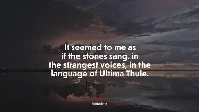 It seemed to me as if the stones sang, in the strangest voices, in the language of Ultima Thule. | Robertson Davies quote