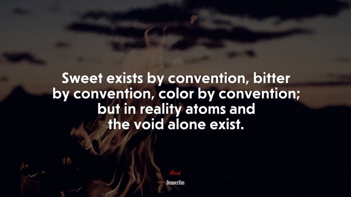 Sweet exists by convention, bitter by convention, color by convention; but in reality atoms and the void alone exist. | Democritus quote