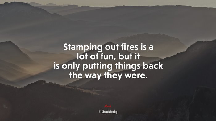 Stamping out fires is a lot of fun, but it is only putting things back the way they were. | W. Edwards Deming quote