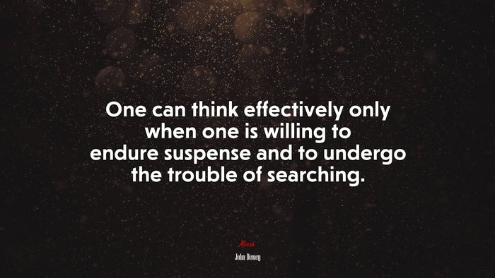 One can think effectively only when one is willing to endure suspense and to undergo the trouble of searching. | John Dewey quote