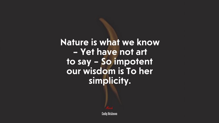 Nature is what we know – Yet have not art to say – So impotent our wisdom is To her simplicity. | Emily Dickinson quote