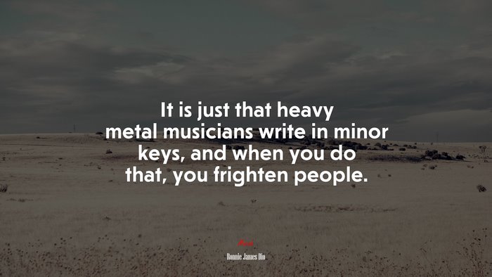 It is just that heavy metal musicians write in minor keys, and when you do that, you frighten people. | Ronnie James Dio quote