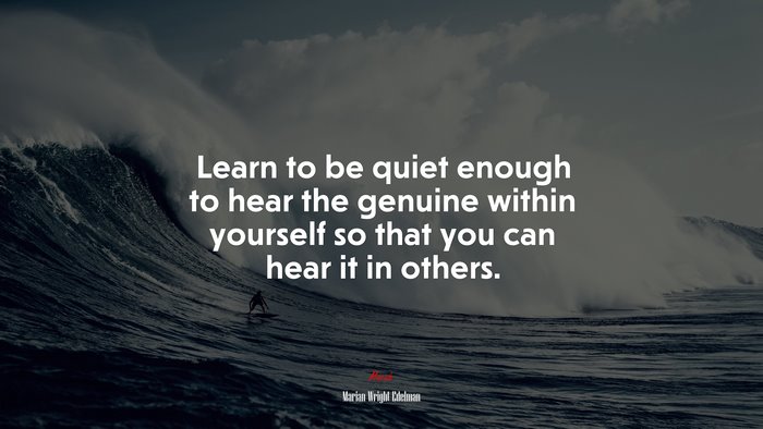 Learn to be quiet enough to hear the genuine within yourself so that you can hear it in others. | Marian Wright Edelman quote