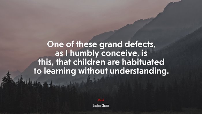 One of these grand defects, as I humbly conceive, is this, that children are habituated to learning without understanding. | Jonathan Edwards quote