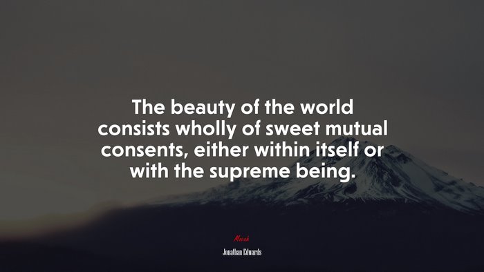 The beauty of the world consists wholly of sweet mutual consents, either within itself or with the supreme being. | Jonathan Edwards quote