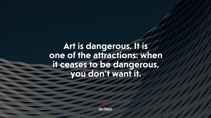 Art is dangerous. It is one of the attractions: when it ceases to be dangerous, you don’t want it. | Duke Ellington quote