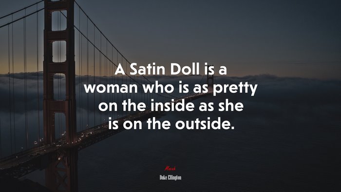 A Satin Doll is a woman who is as pretty on the inside as she is on the outside. | Duke Ellington quote