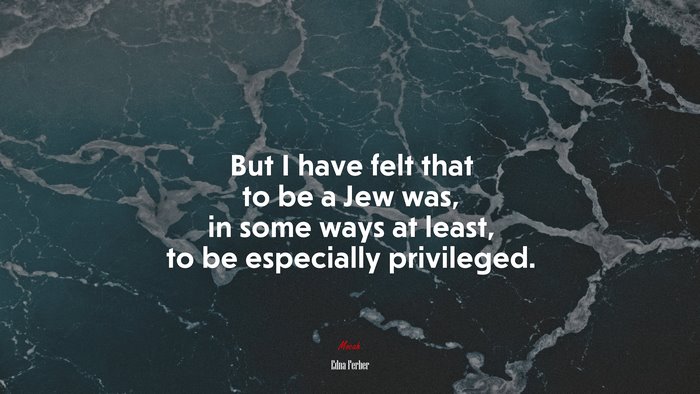 But I have felt that to be a Jew was, in some ways at least, to be especially privileged. | Edna Ferber quote