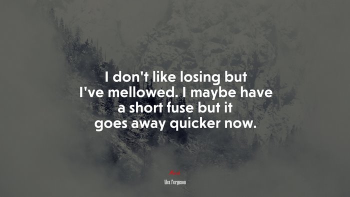 I don’t like losing but I’ve mellowed. I maybe have a short fuse but it goes away quicker now. | Alex Ferguson quote