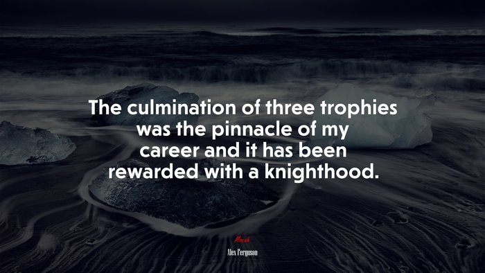 The culmination of three trophies was the pinnacle of my career and it has been rewarded with a knighthood. | Alex Ferguson quote