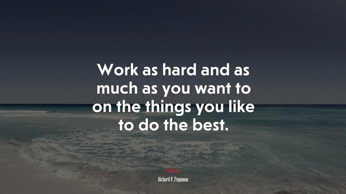 Work as hard and as much as you want to on the things you like to do the best. | Richard P. Feynman quote