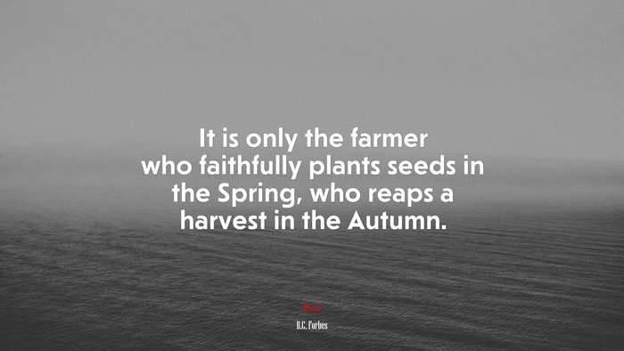 It is only the farmer who faithfully plants seeds in the Spring, who reaps a harvest in the Autumn. | B.C. Forbes quote