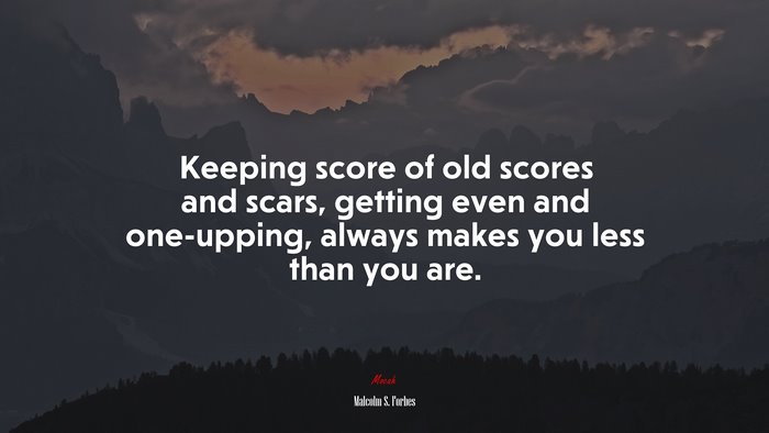 Keeping score of old scores and scars, getting even and one-upping, always makes you less than you are. | Malcolm S. Forbes quote