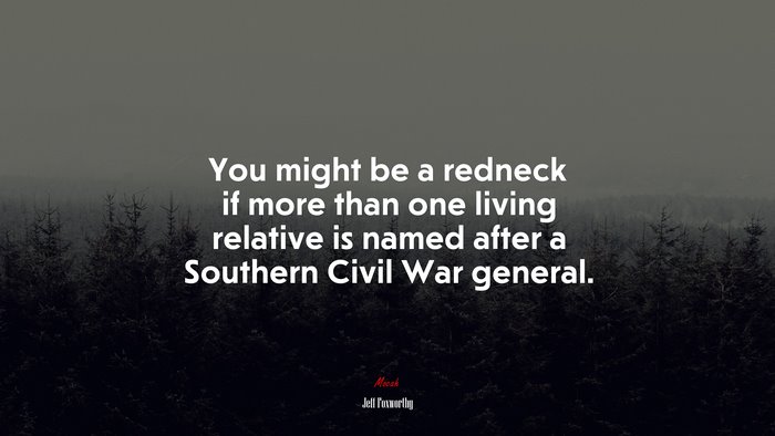You might be a redneck if more than one living relative is named after a Southern Civil War general. | Jeff Foxworthy quote