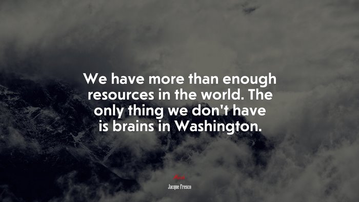 We have more than enough resources in the world. The only thing we don’t have is brains in Washington. | Jacque Fresco quote