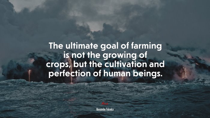 The ultimate goal of farming is not the growing of crops, but the cultivation and perfection of human beings. | Masanobu Fukuoka quote