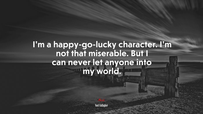 I’m a happy-go-lucky character. I’m not that miserable. But I can never let anyone into my world. | Noel Gallagher quote