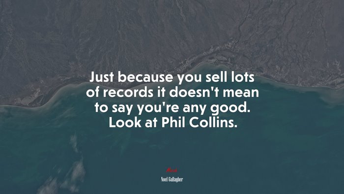 Just because you sell lots of records it doesn’t mean to say you’re any good. Look at Phil Collins. | Noel Gallagher quote
