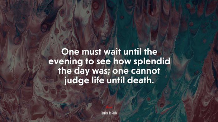 One must wait until the evening to see how splendid the day was; one cannot judge life until death. | Charles de Gaulle quote