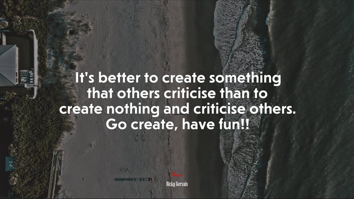 It’s better to create something that others criticise than to create nothing and criticise others. Go create, have fun!! | Ricky Gervais quote