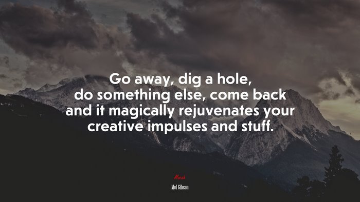Go away, dig a hole, do something else, come back and it magically rejuvenates your creative impulses and stuff. | Mel Gibson quote