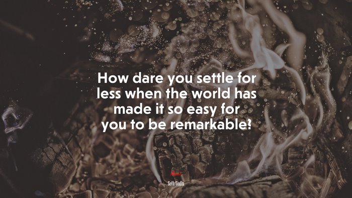 How dare you settle for less when the world has made it so easy for you to be remarkable? | Seth Godin quote