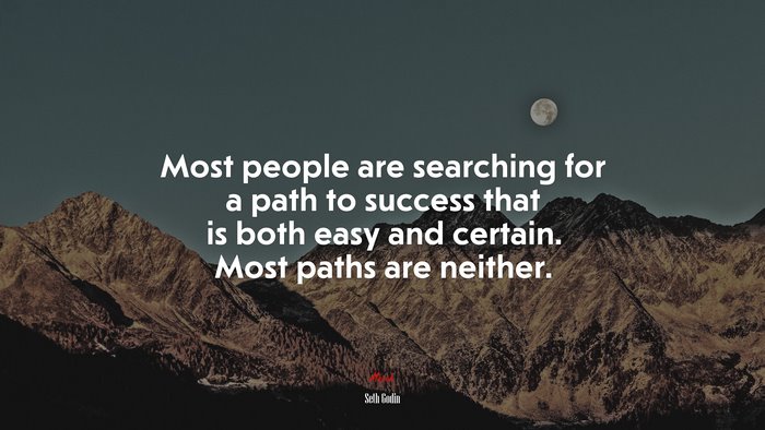 Most people are searching for a path to success that is both easy and certain. Most paths are neither. | Seth Godin quote
